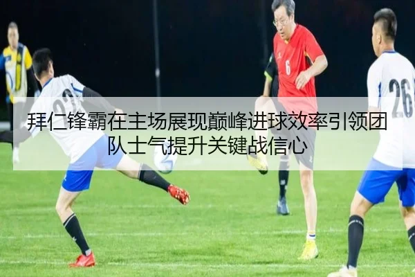 拜仁锋霸在主场展现巅峰进球效率引领团队士气提升关键战信心