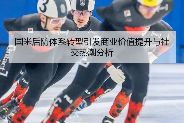 国米后防体系转型引发商业价值提升与社交热潮分析