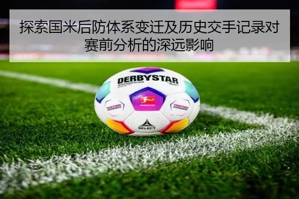 探索国米后防体系变迁及历史交手记录对赛前分析的深远影响